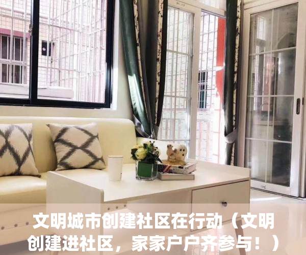 文明城市创建社区在行动（文明创建进社区，家家户户齐参与！）(创建全国文明城市,社区在行动)