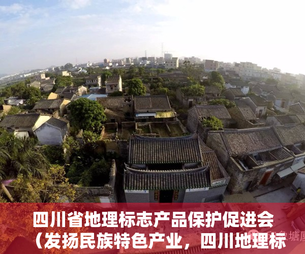 四川省地理标志产品保护促进会（发扬民族特色产业，四川地理标志保护产品推荐为您导航）
