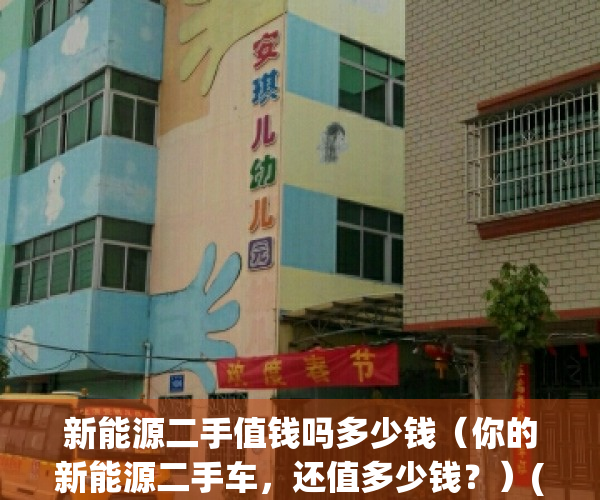 新能源二手值钱吗多少钱（你的新能源二手车，还值多少钱？）(新能源二手能买吗)