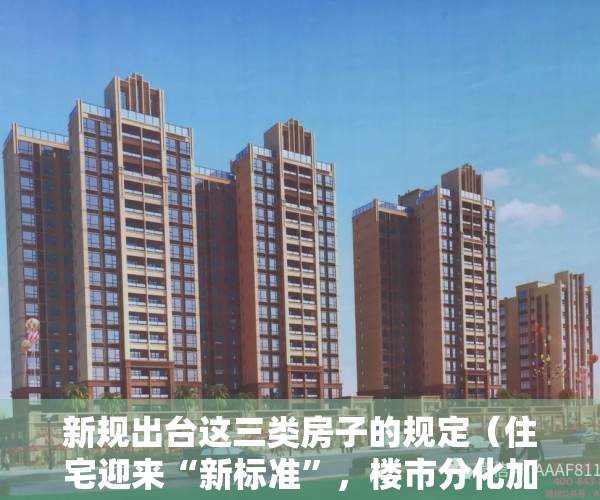 新规出台这三类房子的规定（住宅迎来“新标准”，楼市分化加剧，未来3类房源或“有价无市”）