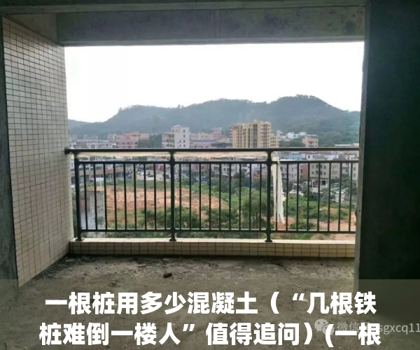 一根桩用多少混凝土（“几根铁桩难倒一楼人”值得追问）(一根桩大概需要多少钢筋)