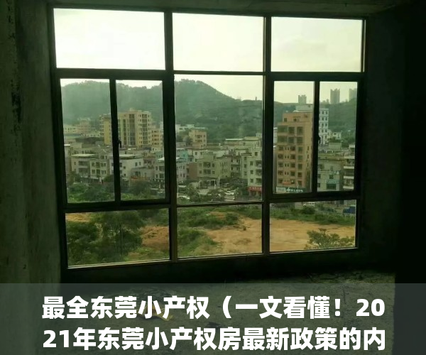 最全东莞小产权（一文看懂！2021年东莞小产权房最新政策的内容解析！）(最新2020年东莞小产权房政策)