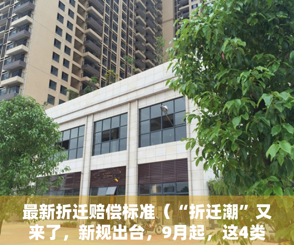 最新折迁赔偿标准（“折迁潮”又来了，新规出台，9月起，这4类房子通通按新规处置）