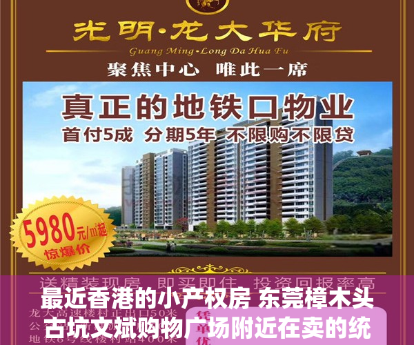 最近香港的小产权房 东莞樟木头古坑文斌购物广场附近在卖的统建楼小产权房金河市场旁在卖的小产权房金沙花园