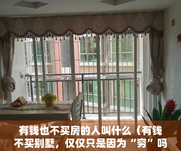 有钱也不买房的人叫什么（有钱不买别墅，仅仅只是因为“穷”吗？非也，房产专家道出了实情）