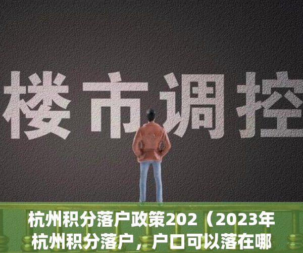 杭州积分落户政策202（2023年杭州积分落户，户口可以落在哪里？）(2020杭州积分落户细则)