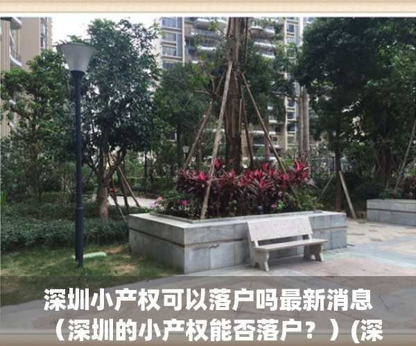 深圳小产权可以落户吗最新消息（深圳的小产权能否落户？）(深圳小产权房可以落户吗?小产权落户需要什么资料?)