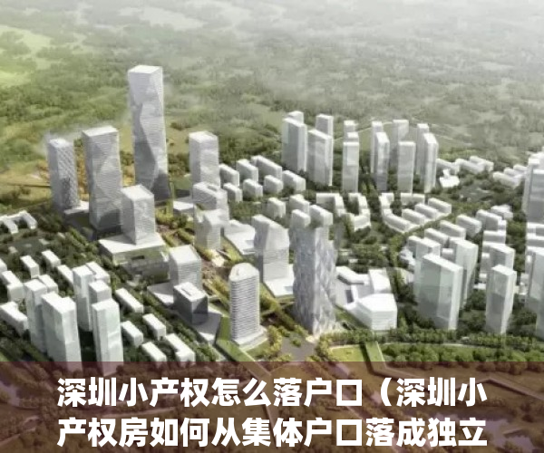 深圳小产权怎么落户口（深圳小产权房如何从集体户口落成独立户口）(深圳小产权房落户细则与注意事项)