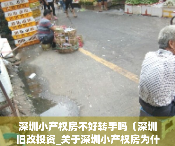 深圳小产权房不好转手吗（深圳旧改投资_关于深圳小产权房为什么可以交易的底层逻辑）