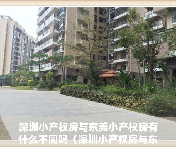 深圳小产权房与东莞小产权房有什么不同吗（深圳小产权房与东莞小产权房有什么不同？）