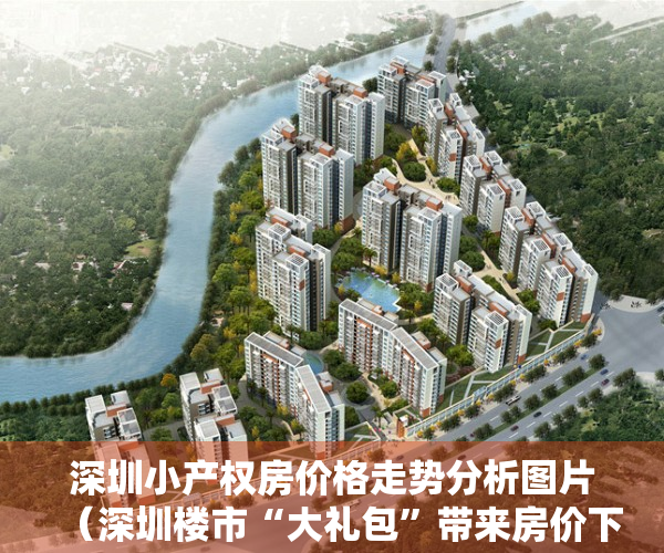 深圳小产权房价格走势分析图片（深圳楼市“大礼包”带来房价下降的机会，也带来小产权房造富机会）