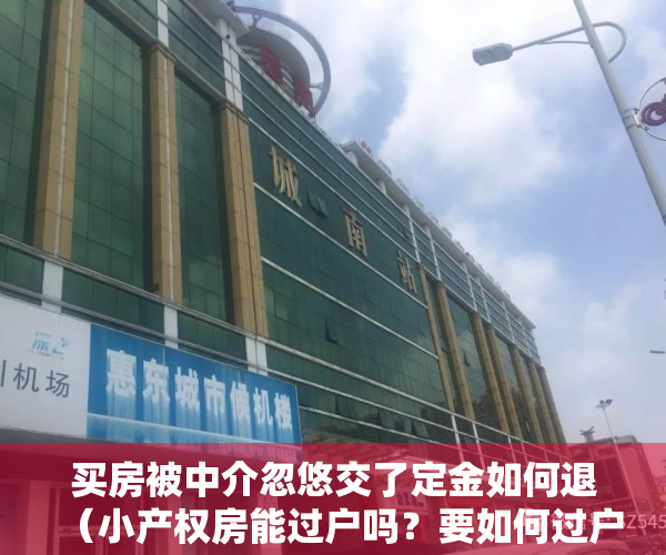 买房被中介忽悠交了定金如何退（小产权房能过户吗？要如何过户？小产权房过户风险有哪些？）