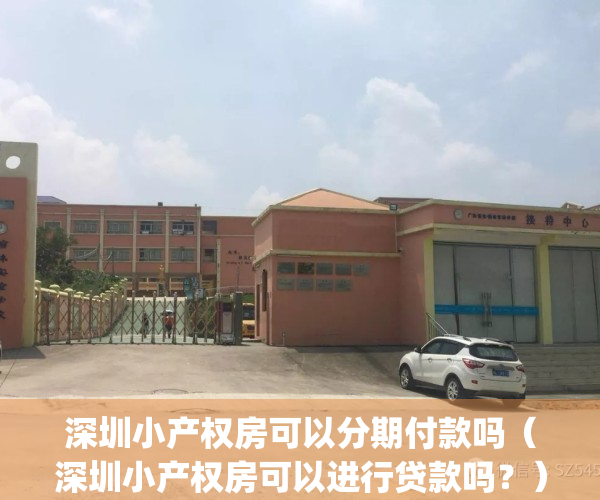 深圳小产权房可以分期付款吗（深圳小产权房可以进行贷款吗？）(深圳小产权房可以买吗?要什么手续?)
