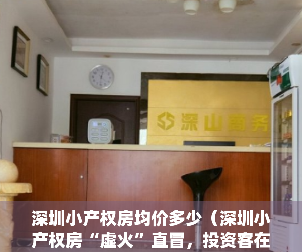 深圳小产权房均价多少（深圳小产权房“虚火”直冒，投资客在赌啥？）(深圳小产权房价多少钱一平方)