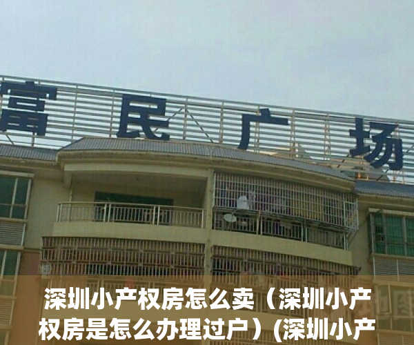 深圳小产权房怎么卖（深圳小产权房是怎么办理过户）(深圳小产权买卖注意事项)