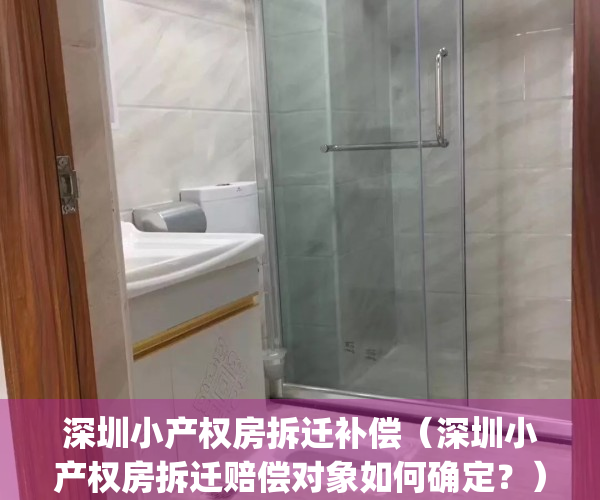 深圳小产权房拆迁补偿（深圳小产权房拆迁赔偿对象如何确定？）(深圳小产权房拆迁有补偿吗)