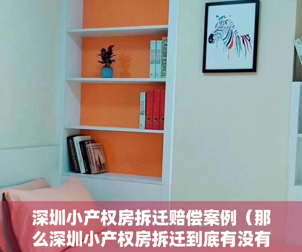 深圳小产权房拆迁赔偿案例（那么深圳小产权房拆迁到底有没有得赔偿呢？其实都是有的赔偿的。大家的感觉对？看一看涨涨知识）