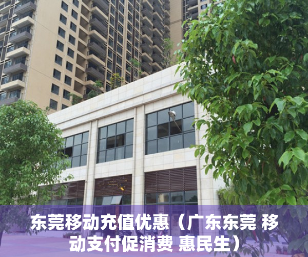 东莞移动充值优惠（广东东莞 移动支付促消费 惠民生）
