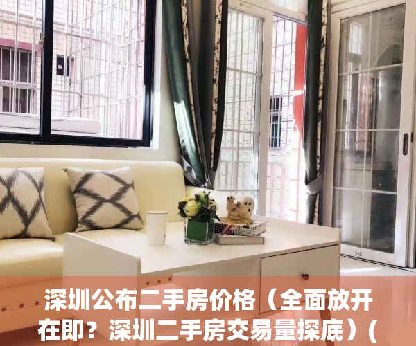 深圳公布二手房价格（全面放开在即？深圳二手房交易量探底）(深圳二手房房价2021)