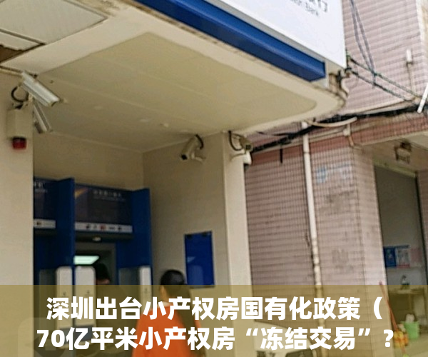 深圳出台小产权房国有化政策（70亿平米小产权房“冻结交易”？深圳叫停，自然资源部盖棺定论）