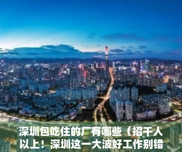 深圳包吃住的厂有哪些（招千人以上！深圳这一大波好工作别错过！部分包食宿！）