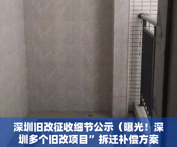 深圳旧改征收细节公示（曝光！深圳多个旧改项目”拆迁补偿方案““小产权房“怎么赔？进来看）