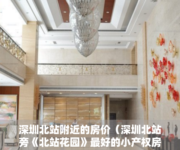 深圳北站附近的房价（深圳北站旁《北站花园》最好的小产权房 精装修交房 均价15800元起）