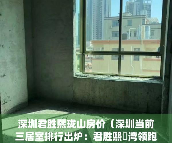 深圳君胜熙珑山房价（深圳当前三居室排行出炉：君胜熙玥湾领跑）(君胜熙珑山属于坪地吗)