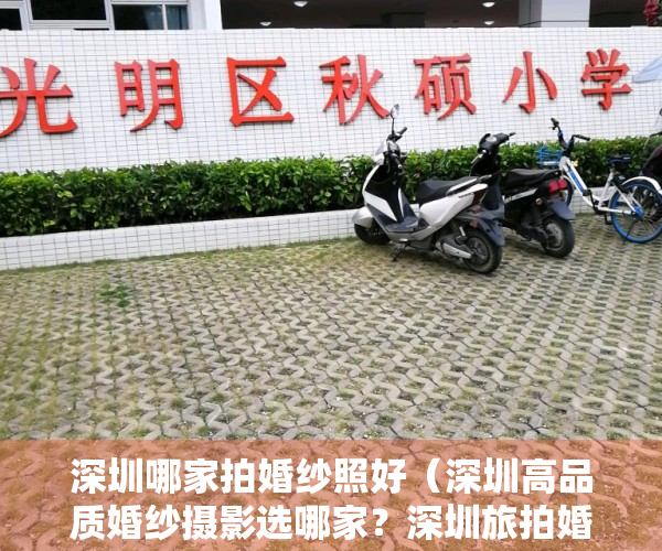 深圳哪家拍婚纱照好（深圳高品质婚纱摄影选哪家？深圳旅拍婚纱照哪家好？）