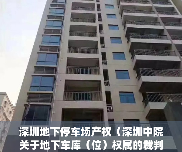 深圳地下停车场产权（深圳中院关于地下车库（位）权属的裁判规则）(深圳市地下车库)