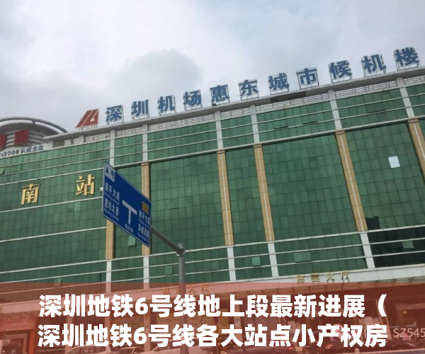 深圳地铁6号线地上段最新进展（深圳地铁6号线各大站点小产权房楼盘简介，满足你一切需求）