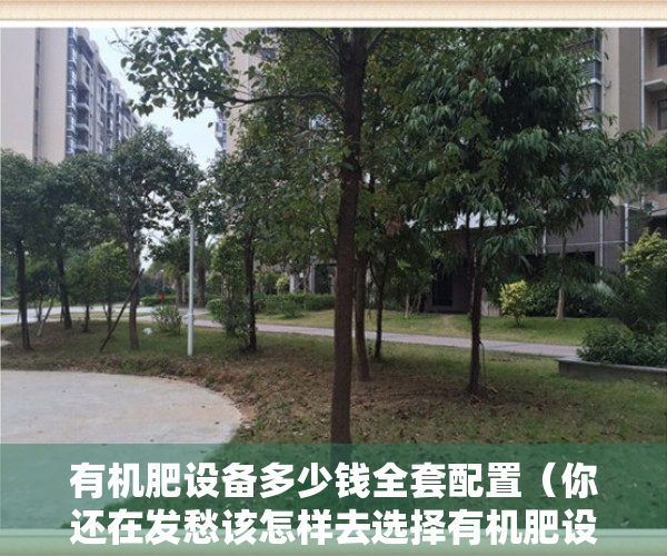 有机肥设备多少钱全套配置（你还在发愁该怎样去选择有机肥设备吗？我们教你怎样选！）