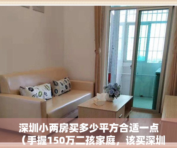 深圳小两房买多少平方合适一点（手握150万二孩家庭，该买深圳小两房or惠州大四房？）