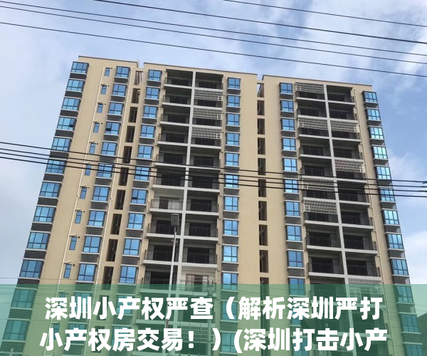 深圳小产权严查（解析深圳严打小产权房交易！）(深圳打击小产权房)