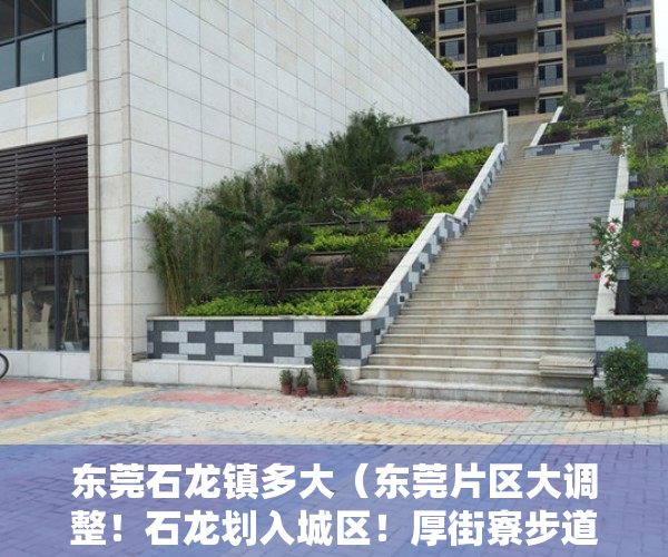 东莞石龙镇多大（东莞片区大调整！石龙划入城区！厚街寮步道滘部分划入城区！黄江东坑石排有变）