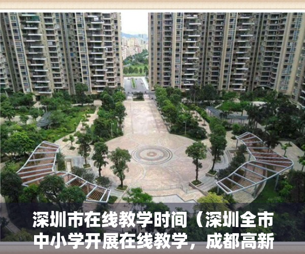 深圳市在线教学时间（深圳全市中小学开展在线教学，成都高新区所有写字楼宇关闭三天）
