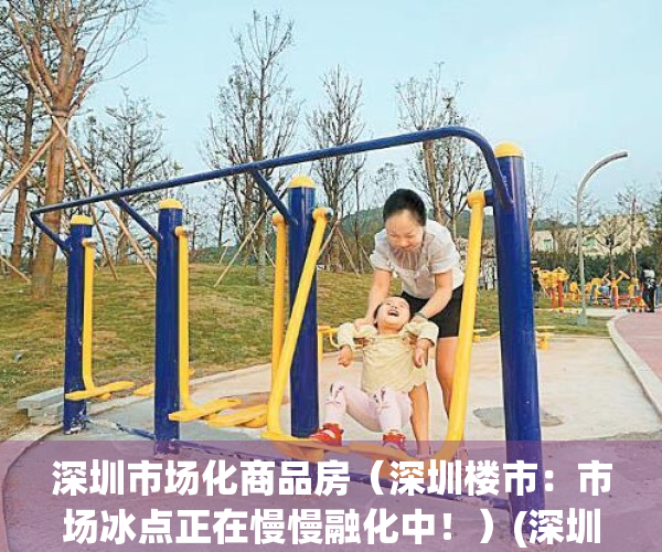 深圳市场化商品房（深圳楼市：市场冰点正在慢慢融化中！）(深圳市市场改造文件)
