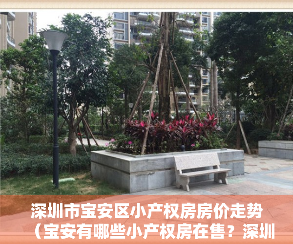 深圳市宝安区小产权房房价走势（宝安有哪些小产权房在售？深圳宝安中心区小产权楼盘（灵芝雅苑）稀缺上市，深圳洪浪北地铁站500米集资房，地理位置好，交通便利配套好）