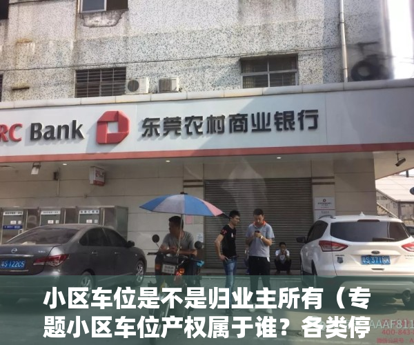 小区车位是不是归业主所有（专题小区车位产权属于谁？各类停车位产权归属大不同）