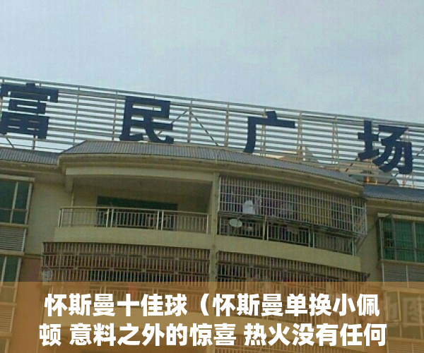 怀斯曼十佳球（怀斯曼单换小佩顿 意料之外的惊喜 热火没有任何交易你怎么看？）