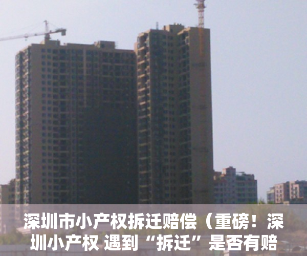 深圳市小产权拆迁赔偿（重磅！深圳小产权 遇到“拆迁”是否有赔偿？赔偿方案曝光）
