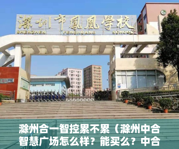 滁州合一智控累不累（滁州中合智慧广场怎么样？能买么？中合智慧广场公寓价格多少？）