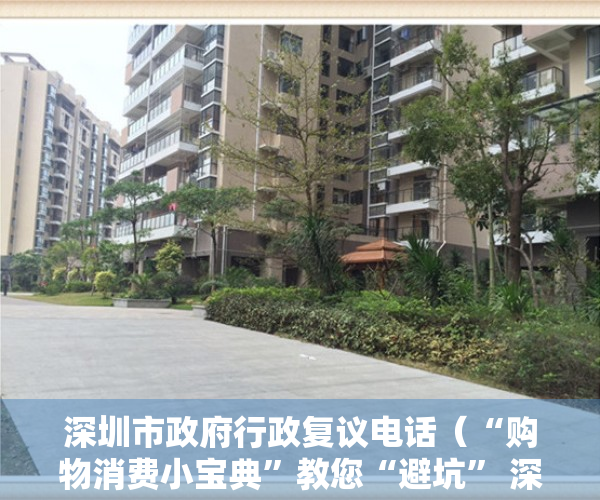 深圳市政府行政复议电话（“购物消费小宝典”教您“避坑” 深圳市复议办为消费者依法保护自身权益支招）