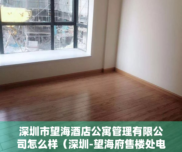 深圳市望海酒店公寓管理有限公司怎么样（深圳-望海府售楼处电话400-016-9676转1110【售楼中心】24小时电话！）