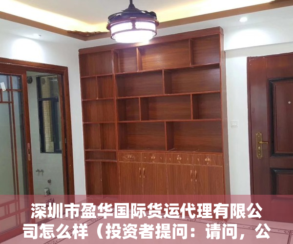 深圳市盈华国际货运代理有限公司怎么样（投资者提问：请问，公司近期会转让深圳盈华小额贷款有限公司股权吗？该公司经营）