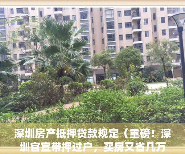 深圳房产抵押贷款规定（重磅！深圳官宣带押过户，买房又省几万块）(新闻中心_深圳房产抵押贷款)