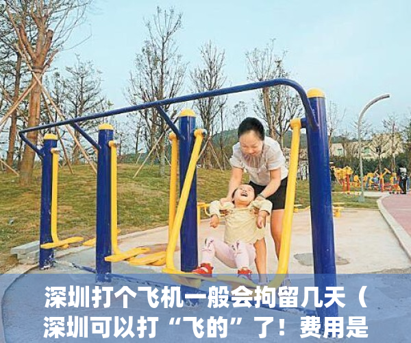 深圳打个飞机一般会拘留几天（深圳可以打“飞的”了！费用是……）(深圳开飞机上班)