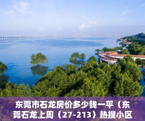 东莞市石龙房价多少钱一平（东莞石龙上周（27-213）热搜小区榜，星际湾关注指数最高）