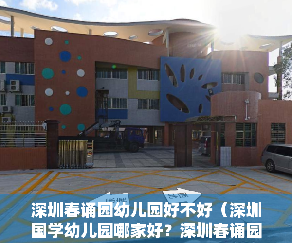深圳春诵园幼儿园好不好（深圳国学幼儿园哪家好？深圳春诵园国学幼儿园怎么样？）