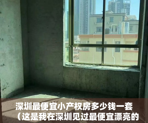 深圳最便宜小产权房多少钱一套（这是我在深圳见过最便宜漂亮的小产权房）
